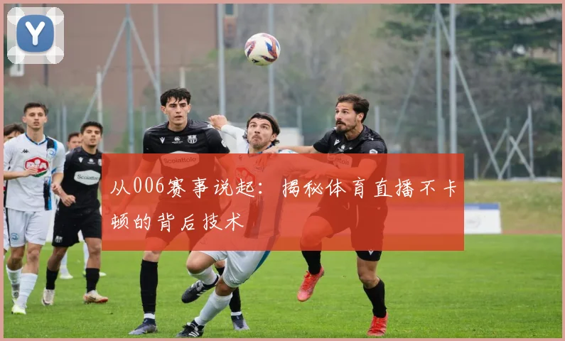 从006赛事说起：揭秘体育直播不卡顿的背后技术