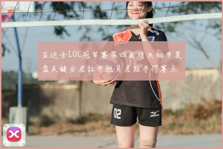 亚运会LOL冠军赛第四局对决细节复盘关键分差拉开胜负差距夺得赛点