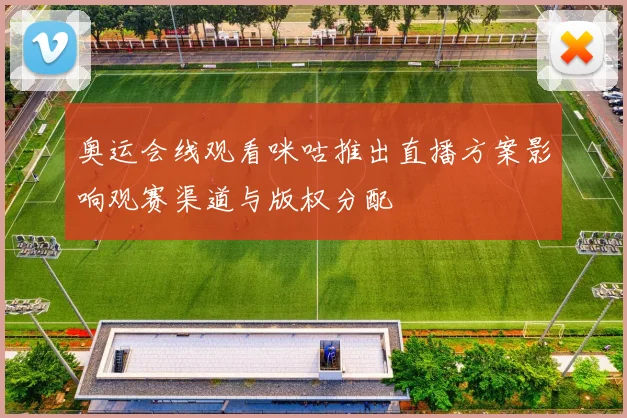 奥运会线观看咪咕推出直播方案影响观赛渠道与版权分配