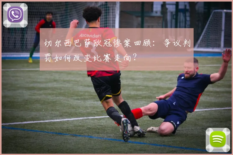 切尔西巴萨欧冠惨案回顾：争议判罚如何改变比赛走向？
