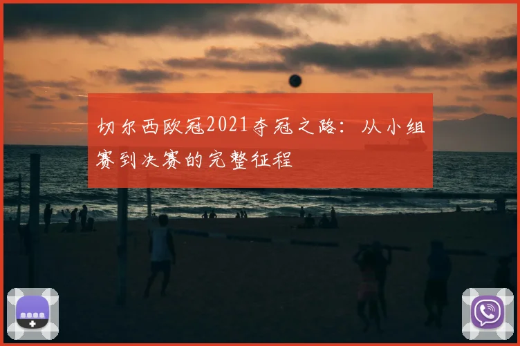 切尔西欧冠2021夺冠之路：从小组赛到决赛的完整征程