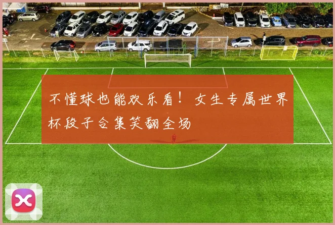 不懂球也能欢乐看！女生专属世界杯段子合集笑翻全场