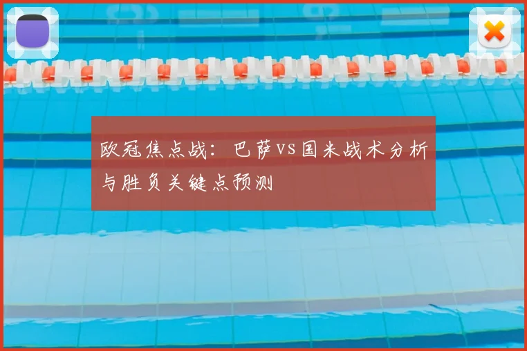 欧冠焦点战：巴萨vs国米战术分析与胜负关键点预测