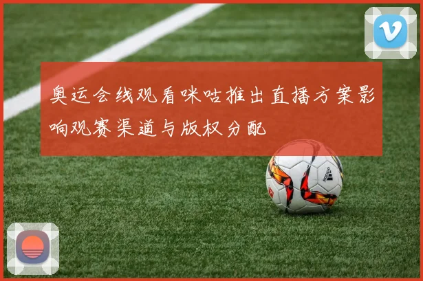 奥运会线观看咪咕推出直播方案影响观赛渠道与版权分配