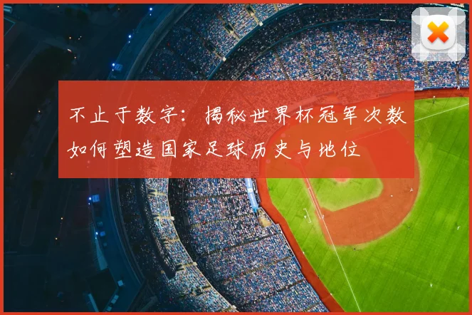 不止于数字：揭秘世界杯冠军次数如何塑造国家足球历史与地位