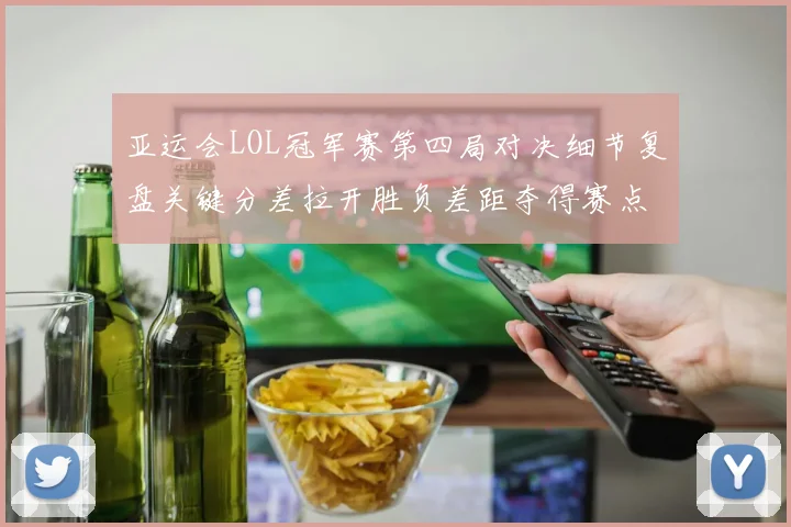 亚运会LOL冠军赛第四局对决细节复盘关键分差拉开胜负差距夺得赛点