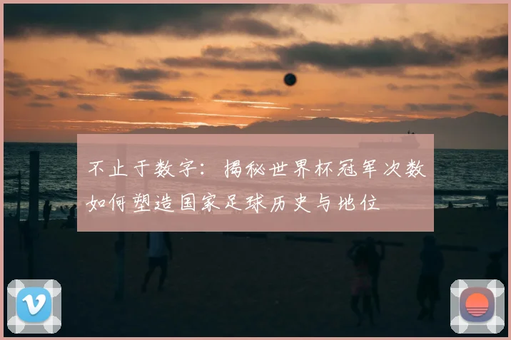 不止于数字：揭秘世界杯冠军次数如何塑造国家足球历史与地位