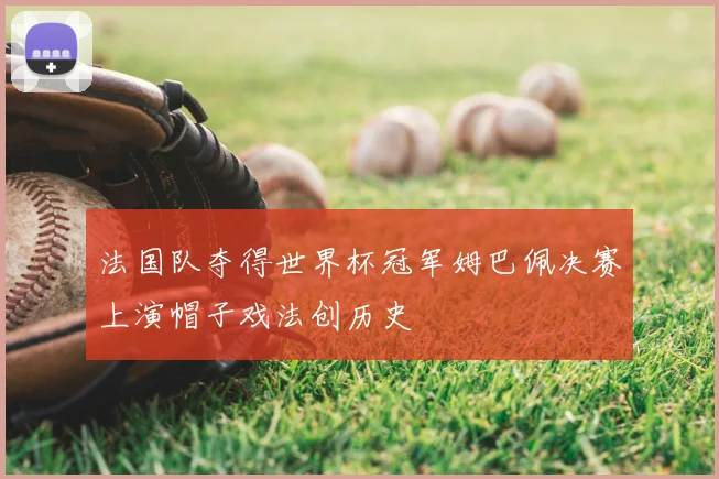 法国队夺得世界杯冠军姆巴佩决赛上演帽子戏法创历史