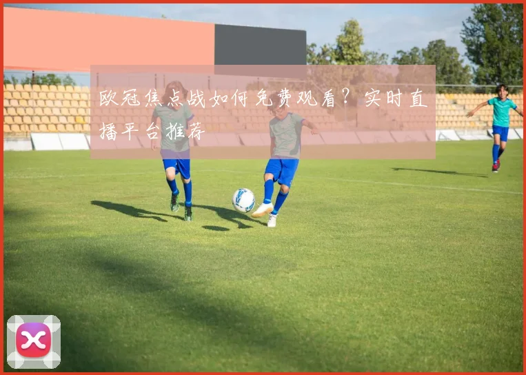 欧冠焦点战如何免费观看？实时直播平台推荐