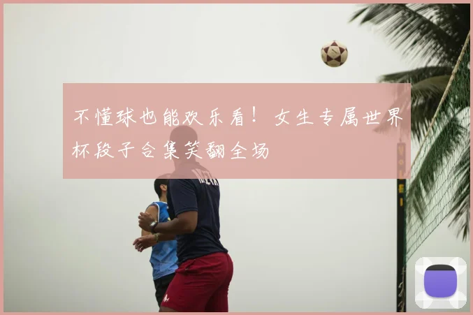 不懂球也能欢乐看！女生专属世界杯段子合集笑翻全场