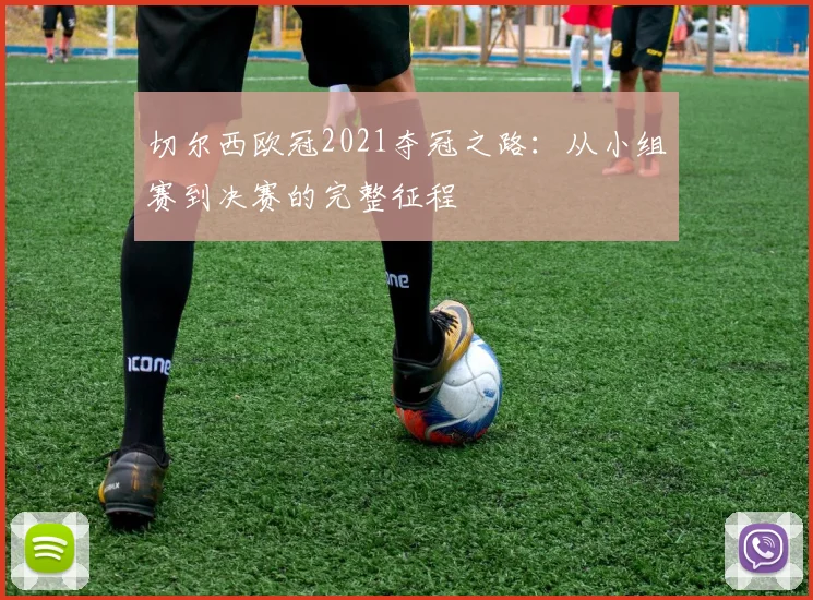 切尔西欧冠2021夺冠之路：从小组赛到决赛的完整征程