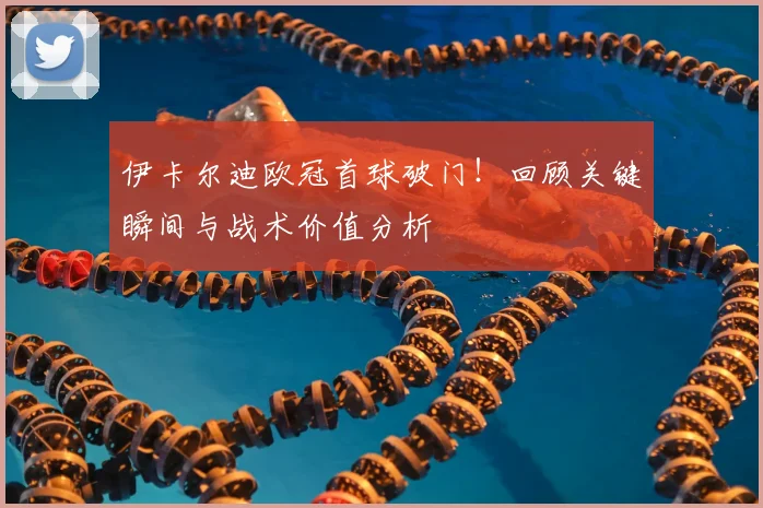 伊卡尔迪欧冠首球破门！回顾关键瞬间与战术价值分析