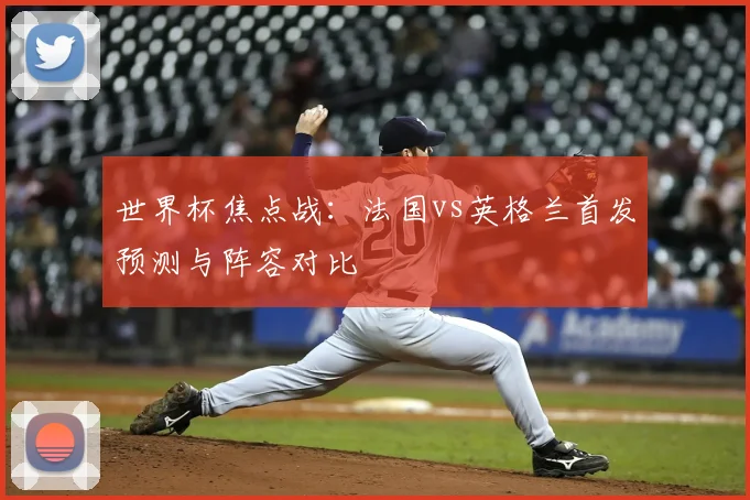 世界杯焦点战：法国vs英格兰首发预测与阵容对比